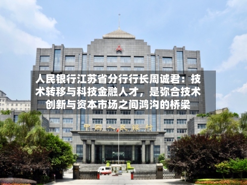 人民银行江苏省分行行长周诚君：技术转移与科技金融人才，是弥合技术创新与资本市场之间鸿沟的桥梁-第3张图片
