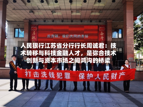 人民银行江苏省分行行长周诚君：技术转移与科技金融人才，是弥合技术创新与资本市场之间鸿沟的桥梁-第2张图片