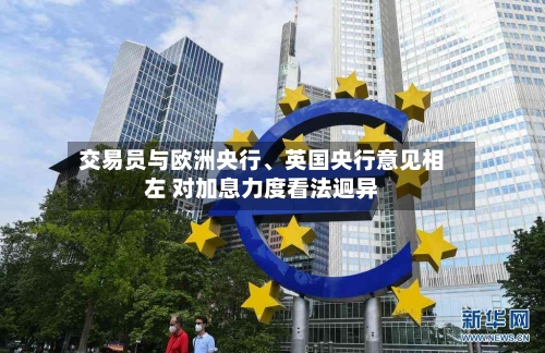 交易员与欧洲央行、英国央行意见相左 对加息力度看法迥异-第3张图片
