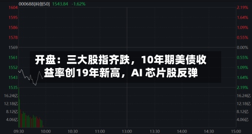开盘：三大股指齐跌，10年期美债收益率创19年新高	，AI 芯片股反弹-第1张图片