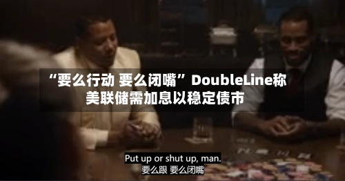 “要么行动 要么闭嘴	” DoubleLine称美联储需加息以稳定债市-第2张图片