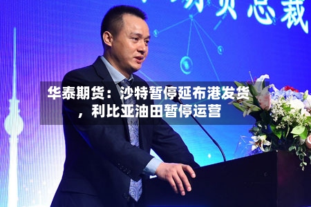 华泰期货：沙特暂停延布港发货	，利比亚油田暂停运营-第1张图片