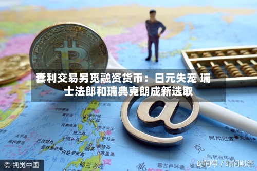 套利交易另觅融资货币：日元失宠 瑞士法郎和瑞典克朗成新选取