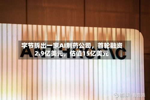 字节拆出一家AI制药公司，首轮融资2.9亿美元	，估值15亿美元-第2张图片