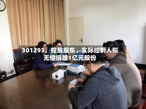 301293	，控股股东	、实际控制人拟无偿捐赠1亿元股份-第3张图片