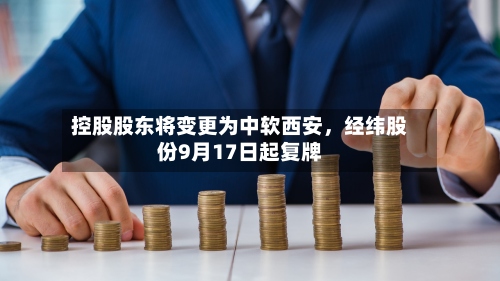 控股股东将变更为中软西安	，经纬股份9月17日起复牌-第3张图片