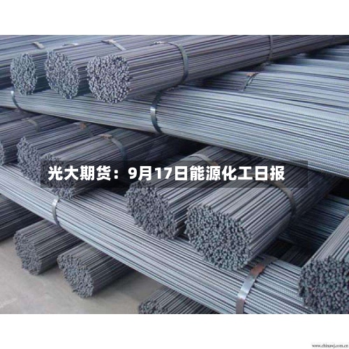 光大期货:9月17日能源化工日报-第2张图片