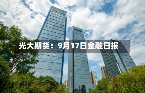 光大期货:9月17日金融日报-第1张图片