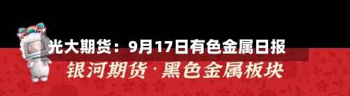 光大期货:9月17日有色金属日报-第2张图片