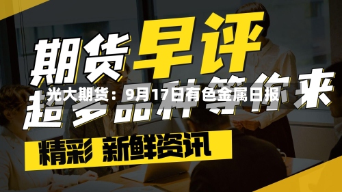 光大期货:9月17日有色金属日报-第1张图片