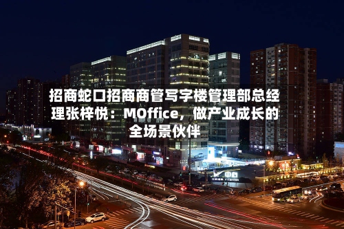招商蛇口招商商管写字楼管理部总经理张梓悦：MOffice	，做产业成长的全场景伙伴-第3张图片