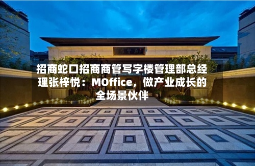 招商蛇口招商商管写字楼管理部总经理张梓悦：MOffice，做产业成长的全场景伙伴-第2张图片