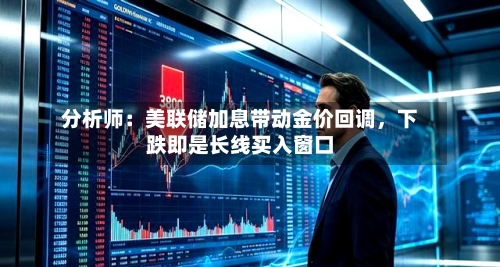 分析师：美联储加息带动金价回调，下跌即是长线买入窗口-第2张图片