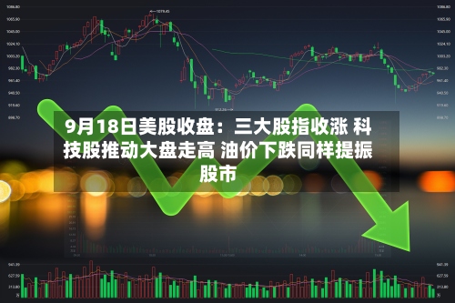 9月18日美股收盘:三大股指收涨 科技股推动大盘走高 油价下跌同样提振股市-第3张图片
