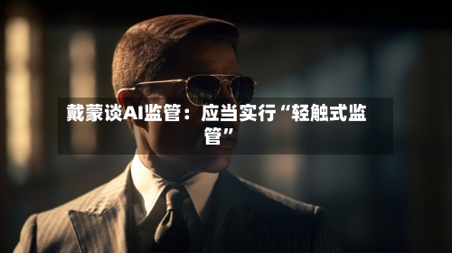 戴蒙谈AI监管：应当实行“轻触式监管”-第3张图片