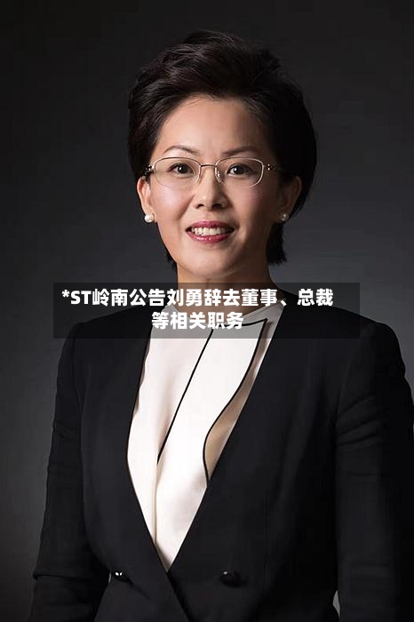 *ST岭南公告刘勇辞去董事	、总裁等相关职务-第1张图片