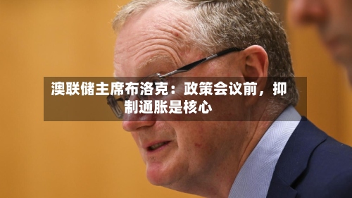 澳联储主席布洛克：政策会议前	，抑制通胀是核心-第2张图片