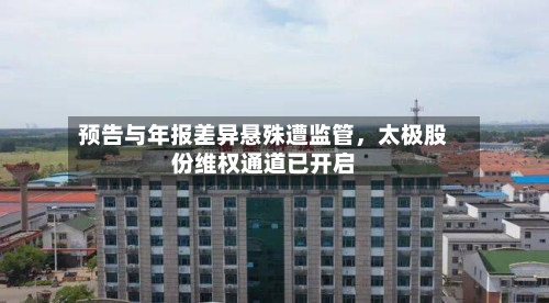 预告与年报差异悬殊遭监管，太极股份维权通道已开启-第2张图片