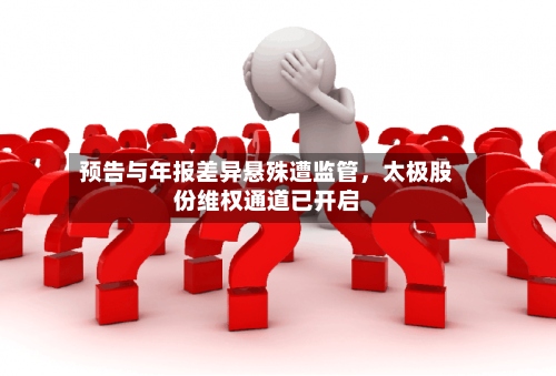 预告与年报差异悬殊遭监管，太极股份维权通道已开启-第3张图片