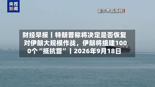 财经早报丨特朗普称将决定是否恢复对伊朗大规模作战，伊朗将组建1000个“抵抗营”丨2026年9月18日-第3张图片