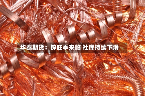 华泰期货:锌旺季来临 社库持续下滑-第1张图片