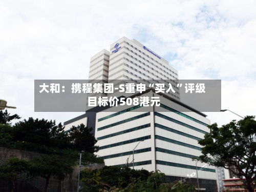 大和：携程集团-S重申“买入”评级 目标价508港元-第2张图片