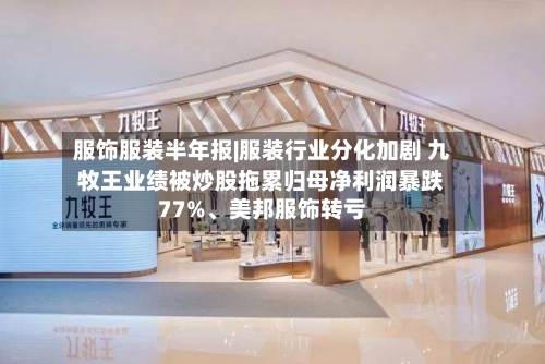服饰服装半年报|服装行业分化加剧 九牧王业绩被炒股拖累归母净利润暴跌77%、美邦服饰转亏-第3张图片
