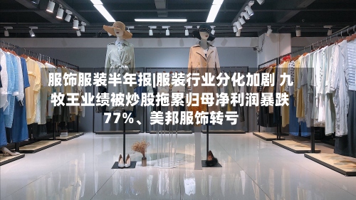 服饰服装半年报|服装行业分化加剧 九牧王业绩被炒股拖累归母净利润暴跌77%、美邦服饰转亏-第2张图片