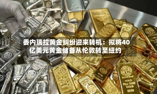 委内瑞拉黄金纠纷迎来转机:拟将40亿美元黄金储备从伦敦转至纽约-第2张图片