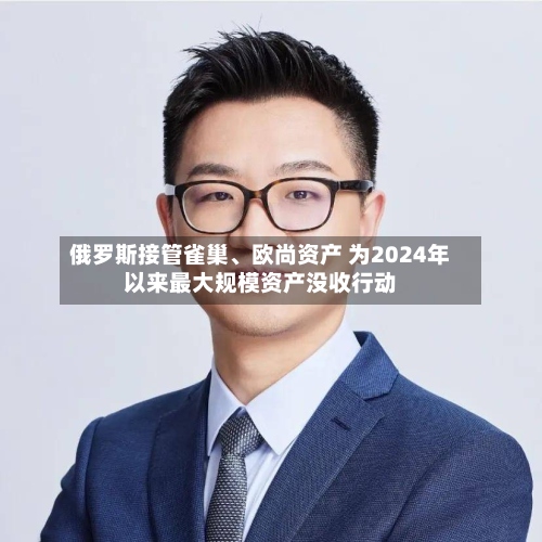 俄罗斯接管雀巢、欧尚资产 为2024年以来最大规模资产没收行动-第2张图片