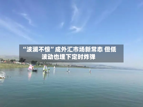 “波澜不惊	”成外汇市场新常态 但低波动也埋下定时炸弹-第2张图片