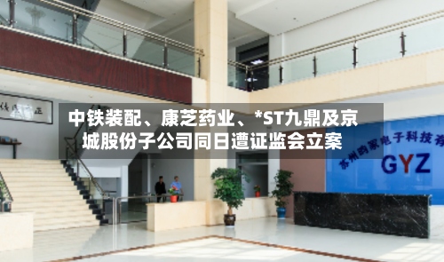 中铁装配、康芝药业	、*ST九鼎及京城股份子公司同日遭证监会立案-第2张图片