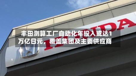 丰田测算工厂自动化年投入或达1万亿日元，覆盖集团及主要供应商-第2张图片