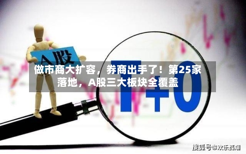 做市商大扩容，券商出手了！第25家落地	，A股三大板块全覆盖-第2张图片