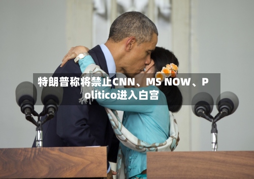 特朗普称将禁止CNN、MS NOW、Politico进入白宫-第1张图片