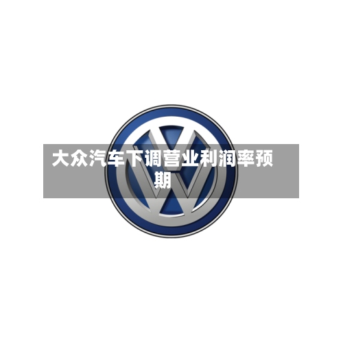 大众汽车下调营业利润率预期
