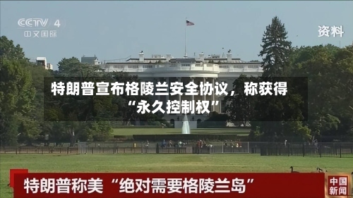 特朗普宣布格陵兰安全协议	，称获得“永久控制权”-第2张图片