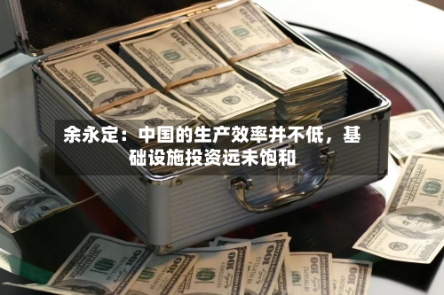 余永定：中国的生产效率并不低，基础设施投资远未饱和-第3张图片