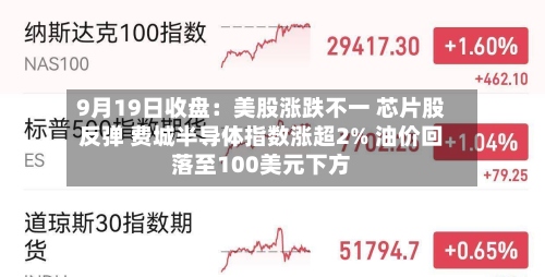 9月19日收盘：美股涨跌不一 芯片股反弹 费城半导体指数涨超2% 油价回落至100美元下方-第2张图片