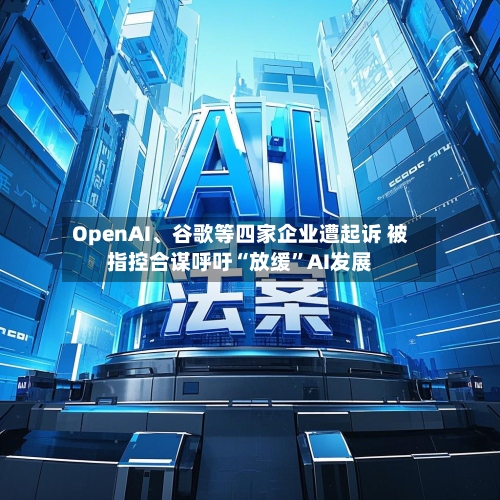 OpenAI、谷歌等四家企业遭起诉 被指控合谋呼吁“放缓”AI发展