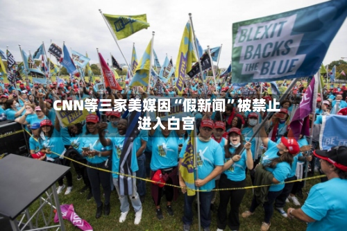 CNN等三家美媒因“假新闻	”被禁止进入白宫-第2张图片