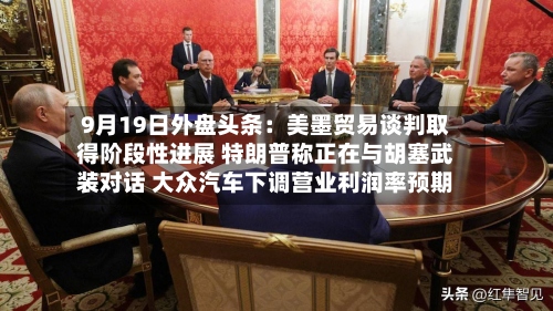 9月19日外盘头条:美墨贸易谈判取得阶段性进展 特朗普称正在与胡塞武装对话 大众汽车下调营业利润率预期-第3张图片
