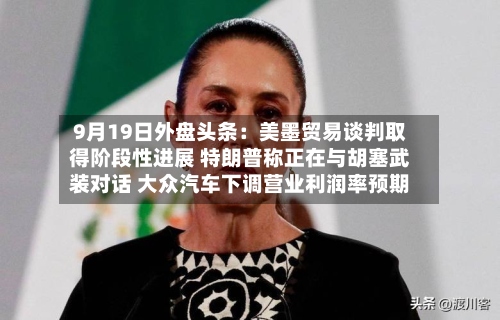 9月19日外盘头条:美墨贸易谈判取得阶段性进展 特朗普称正在与胡塞武装对话 大众汽车下调营业利润率预期-第2张图片