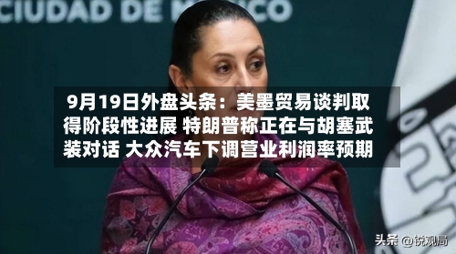 9月19日外盘头条:美墨贸易谈判取得阶段性进展 特朗普称正在与胡塞武装对话 大众汽车下调营业利润率预期-第1张图片