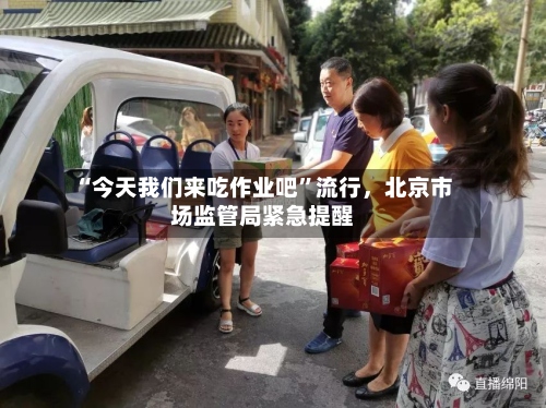 “今天我们来吃作业吧”流行，北京市场监管局紧急提醒-第2张图片
