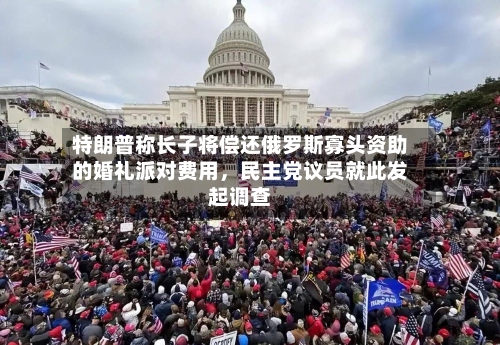 特朗普称长子将偿还俄罗斯寡头资助的婚礼派对费用，民主党议员就此发起调查