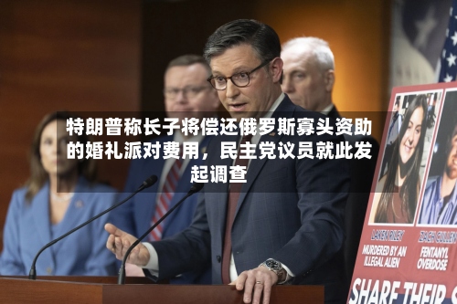 特朗普称长子将偿还俄罗斯寡头资助的婚礼派对费用，民主党议员就此发起调查-第2张图片
