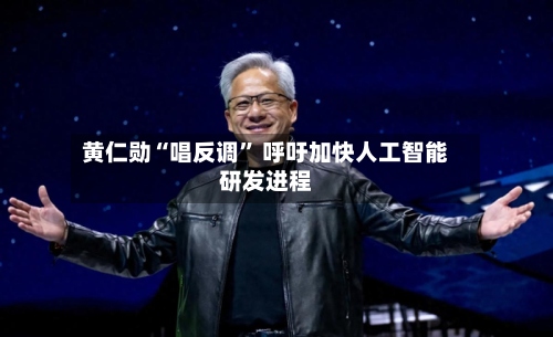 黄仁勋“唱反调” 呼吁加快人工智能研发进程