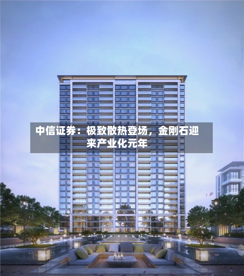 中信证券：极致散热登场	，金刚石迎来产业化元年-第3张图片