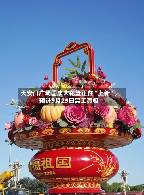 天安门广场国庆大花篮正在“上新”	，预计9月25日完工亮相-第1张图片